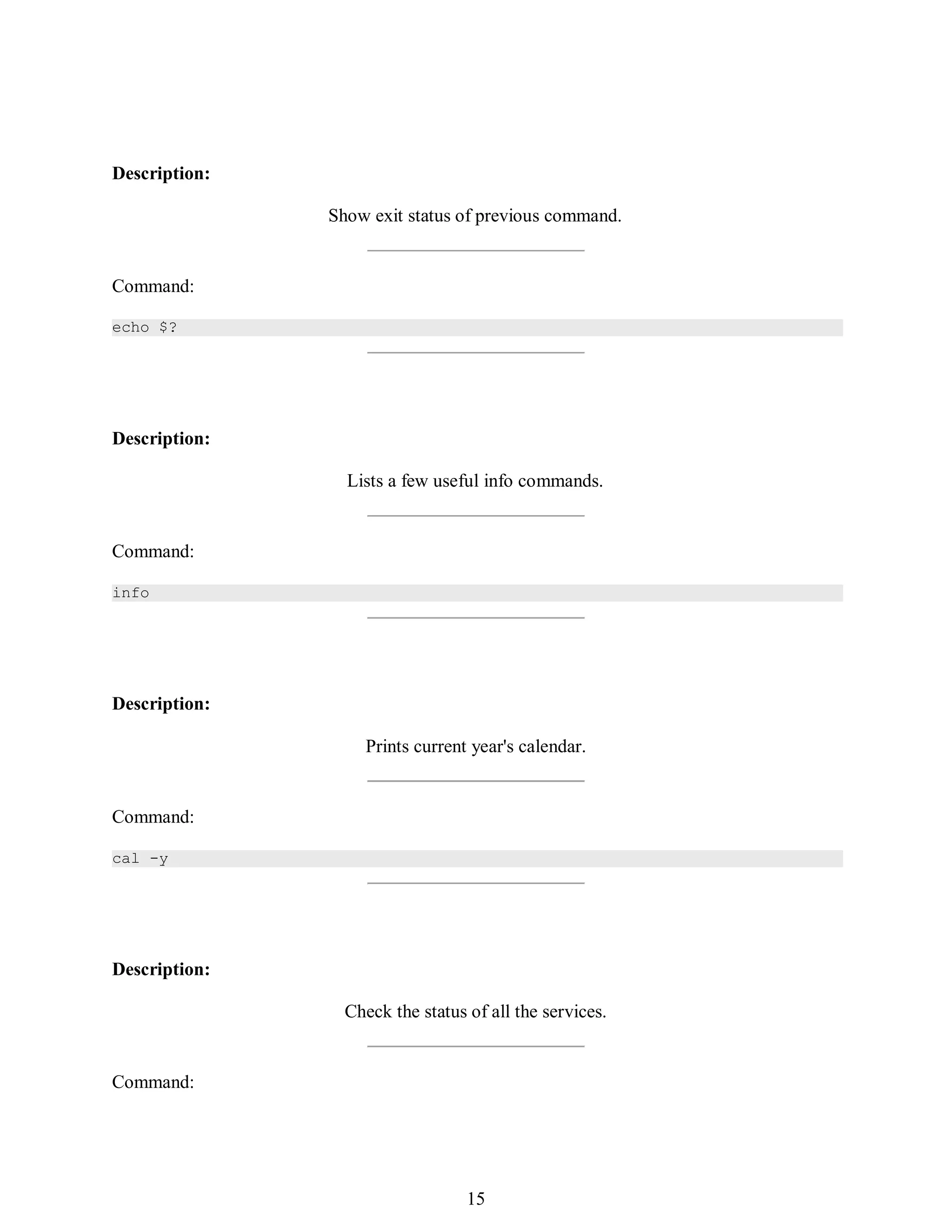 384
Description:
Show exit status of previous command.
Command:
echo $?
Description:
Lists a few useful info commands.
Command:
info
Description:
Prints current year's calendar.
Command:
cal -y
Description:
Check the status of all the services.
Command:
399
15
 