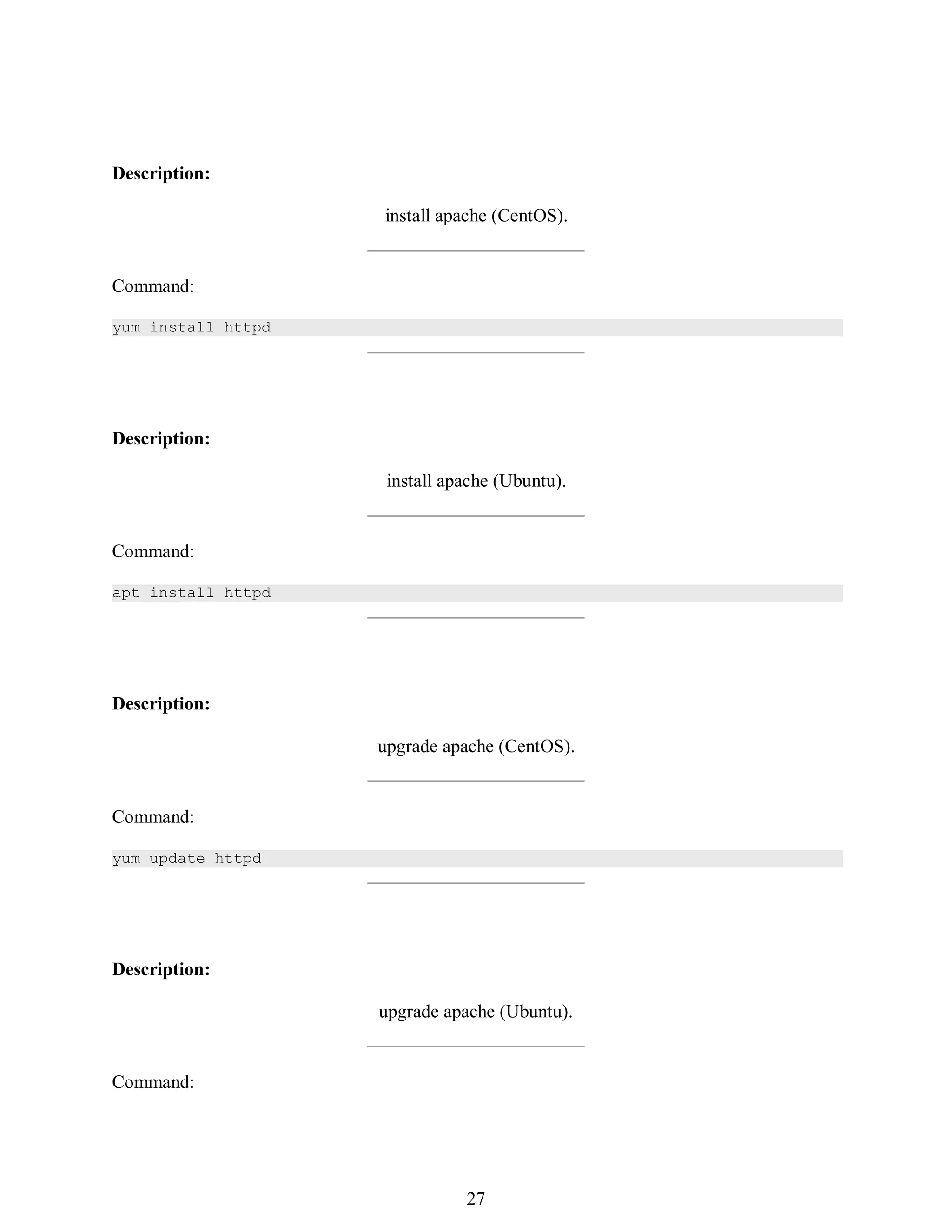 396
Description:
install apache (CentOS).
Command:
yum install httpd
Description:
install apache (Ubuntu).
Command:
apt install httpd
Description:
upgrade apache (CentOS).
Command:
yum update httpd
Description:
upgrade apache (Ubuntu).
Command:
411
27
 