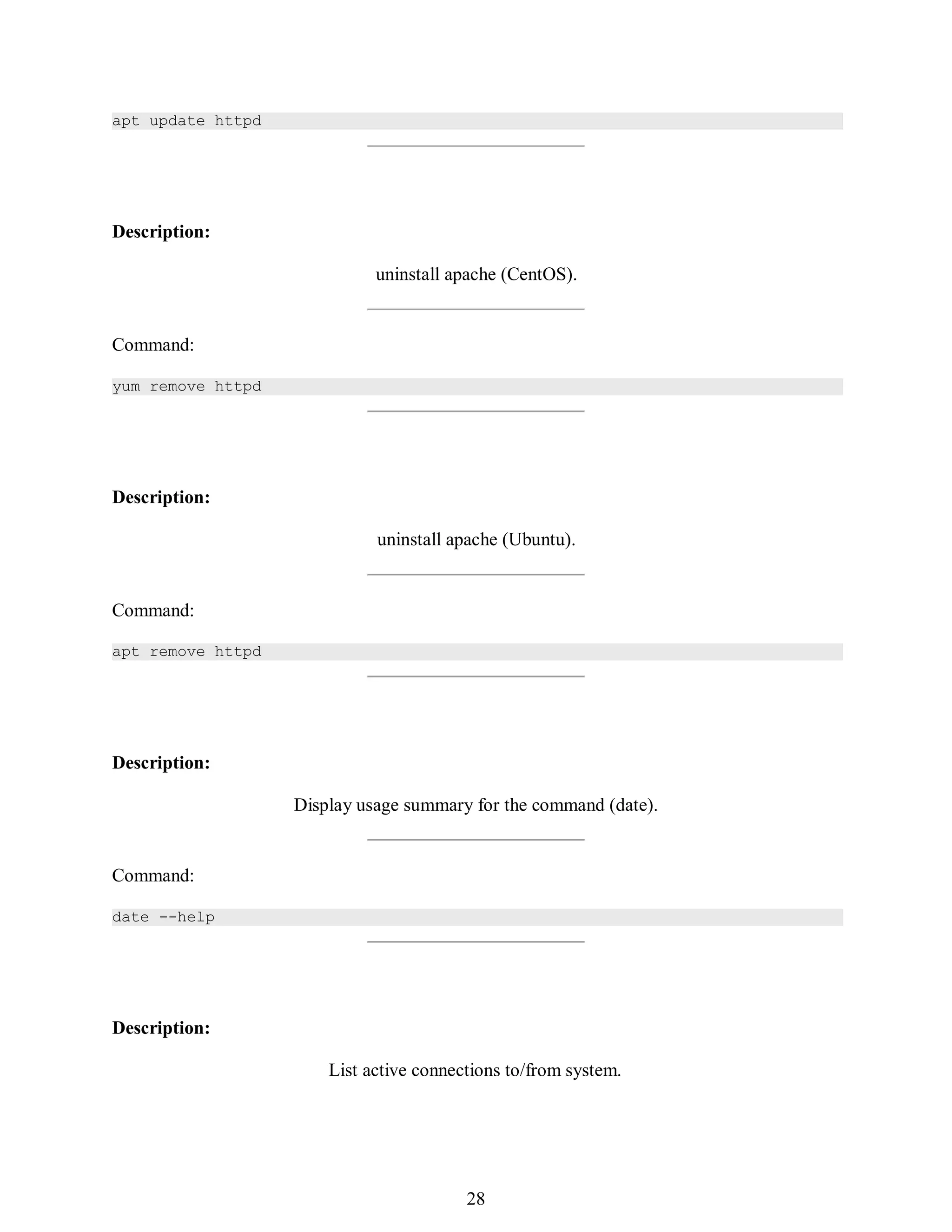 397
apt update httpd
Description:
uninstall apache (CentOS).
Command:
yum remove httpd
Description:
uninstall apache (Ubuntu).
Command:
apt remove httpd
Description:
Display usage summary for the command (date).
Command:
date --help
Description:
List active connections to/from system.
412
28
 