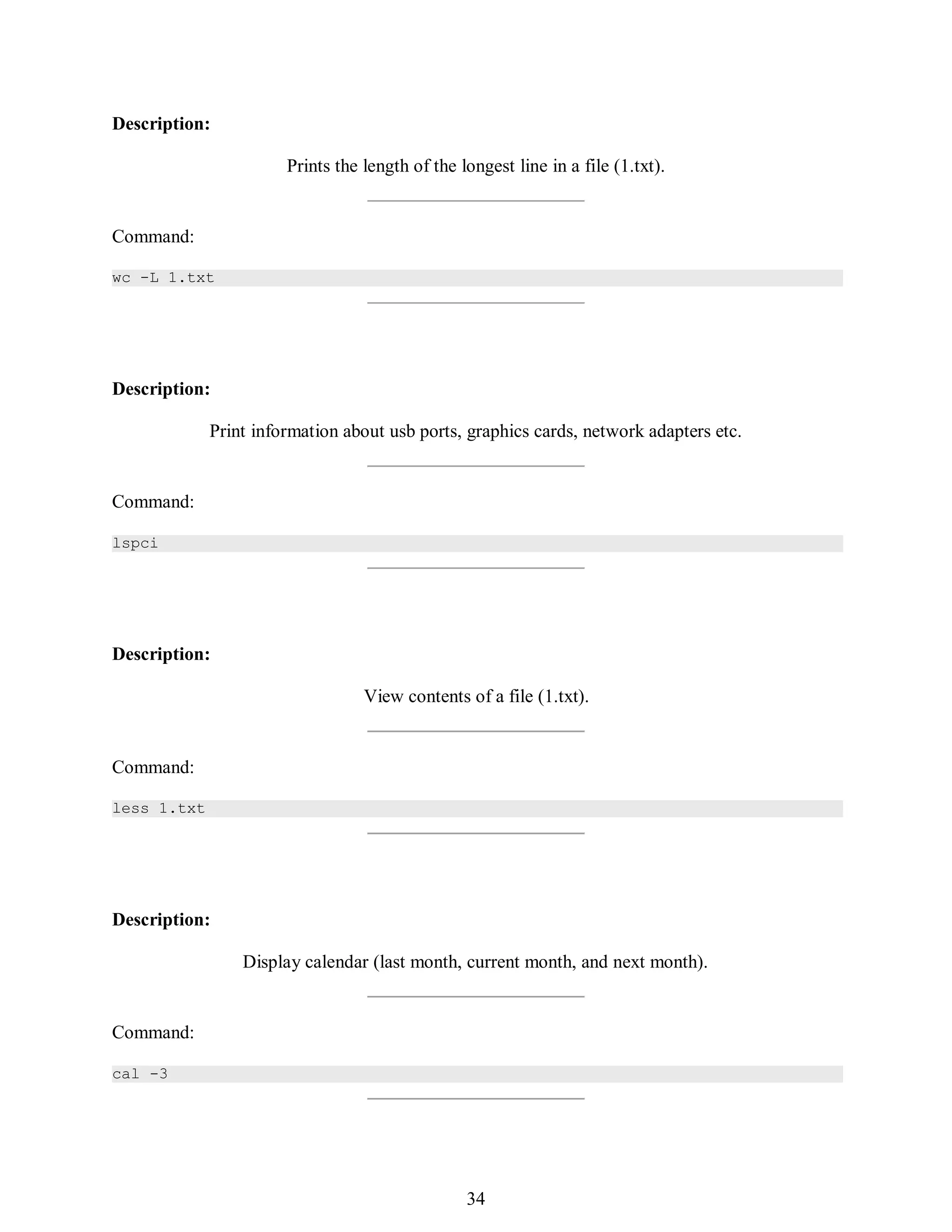403
Description:
Prints the length of the longest line in a file (1.txt).
Command:
wc -L 1.txt
Description:
Print information about usb ports, graphics cards, network adapters etc.
Command:
lspci
Description:
View contents of a file (1.txt).
Command:
less 1.txt
Description:
Display calendar (last month, current month, and next month).
Command:
cal -3
418
34
 