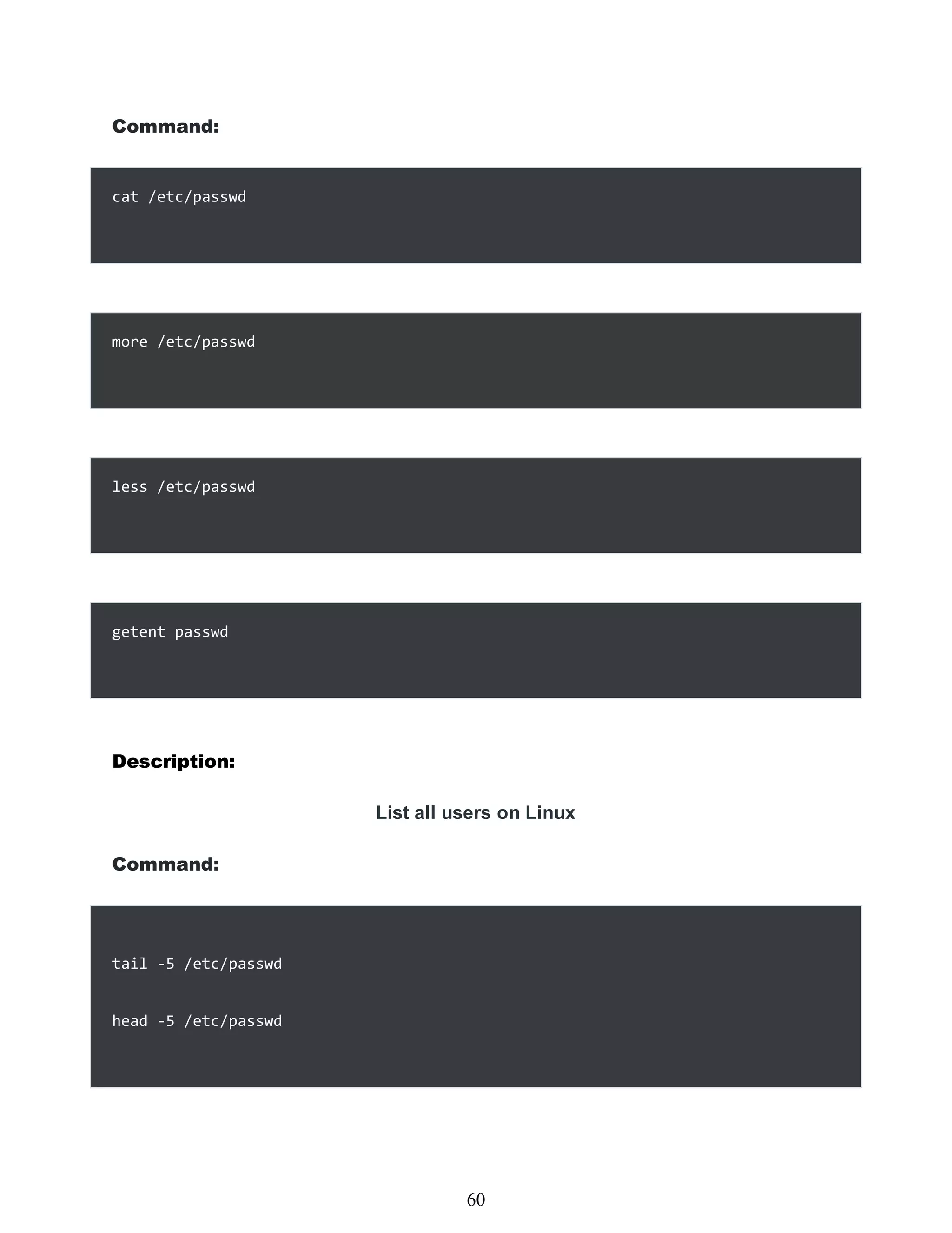 Command:
cat /etc/passwd
more /etc/passwd
less /etc/passwd
getent passwd
Description:
List all users on Linux
Command:
tail -5 /etc/passwd
head -5 /etc/passwd
444
60
 
