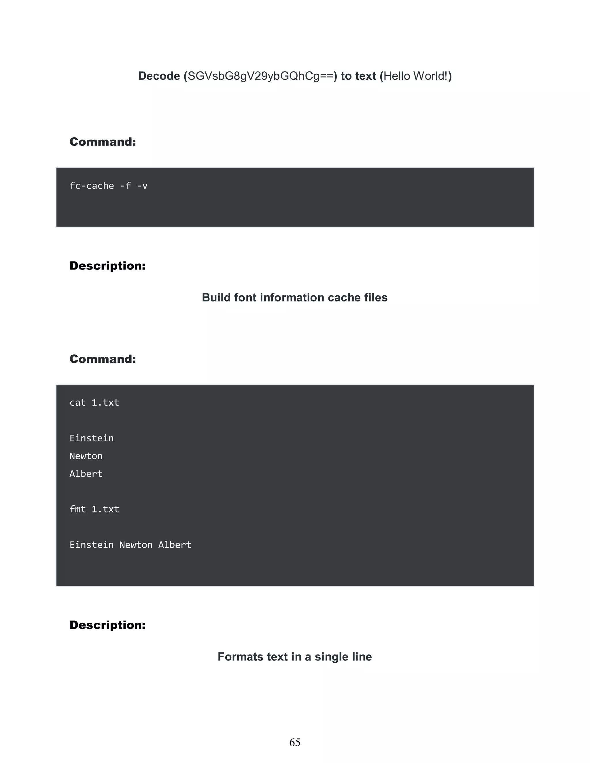 Decode (SGVsbG8gV29ybGQhCg==) to text (Hello World!)
Command:
Description:
Build font information cache files
Command:
cat 1.txt
Einstein
Newton
Albert
fmt 1.txt
Einstein Newton Albert
Description:
Formats text in a single line
449
65
fc-cache -f -v
 