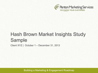 Hash Brown Market Insights Study
Sample
Client XYZ | October 1 – December 31, 2013
Building a Marketing & Engagement Roadmap
 