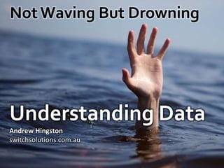 Not Waving But Drowning Understanding Data Andrew Hingston switchsolutions.com.au 