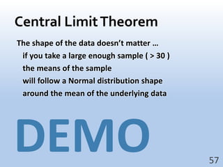 Central Limit TheoremThe shape of the data doesn’t matter …   if you take a large enough sample ( > 30 )   the means of the sample   will follow a Normal distribution shape   around the mean of the underlying data57DEMO