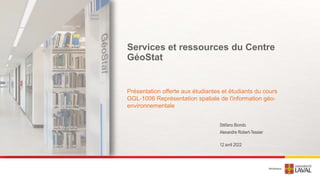 Services et ressources du Centre
GéoStat
Présentation offerte aux étudiantes et étudiants du cours
GGL-1006 Représentation spatiale de l'information géo-
environnementale
12 avril 2022
Stéfano Biondo
Alexandre Robert-Tessier
 