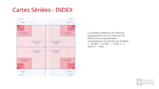Cartes Sériées - INDEX
Le Système québécois de référence
cartographique est une extension du
SNRC pour la représentation
cartographique du territoire aux échelles
1 : 20 000, 1 :10 000, 1 : 5 000, 1 : 2
000 et 1 : 1 000.
 