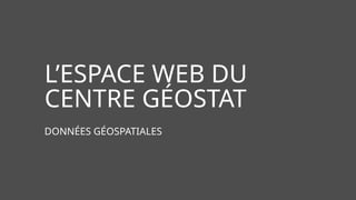 L’ESPACE WEB DU
CENTRE GÉOSTAT
DONNÉES GÉOSPATIALES
 