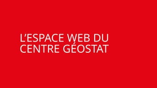 L’ESPACE WEB DU
CENTRE GÉOSTAT
 