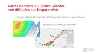 Autres données du Centre GéoStat
non diffusées sur l’espace Web
• Données LiDAR, Orthophotos, Photographies aériennes numériques
N’oubliez pas de nous contacter!
 