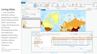 Living Atlas
« …est un ensemble
évolutif de contenus
géographiques mondiaux
prêts à l’emploi provenant
de Esri. Ceci inclut des
images, des fonds de carte,
des données
démographiques et liées
aux modes de vie,
paysages, limites et lieux,
transports, observations
terrestres, systèmes
urbains et cartes
historiques. »
(Source :
https://enterprise.arcgis.com/fr/portal/latest/us
e/what-is-living-atlas.htm)
 