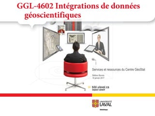 Stéfano Biondo
18 janvier 2017
GGL-4602 Intégrations de données
géoscientifiques
Services et ressources du Centre GéoStat
 