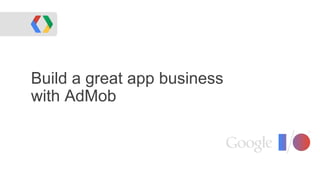 Build a great app business
with AdMob
 