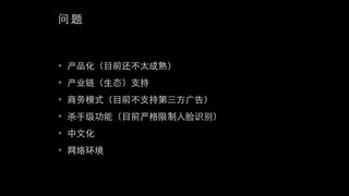 问 题
• 产品化（⺫⽬目前还不太成熟）
• 产业链（⽣生态）⽀支持
• 商务模式（⺫⽬目前不⽀支持第三⽅方⼲⼴广告）
• 杀⼿手级功能（⺫⽬目前严格限制⼈人脸识别）
• 中⽂文化
• ⺴⽹网络环境
 