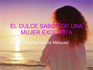 EL DULCE SABOR DE UNA MUJER EXQUISITA Gabriel García Márquez 