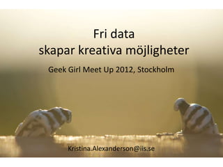 Fri data
skapar kreativa möjligheter
 Geek Girl Meet Up 2012, Stockholm




      Kristina.Alexanderson@iis.se
 
