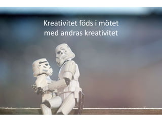 Kreativitet föds i mötet
med andras kreativitet
 
