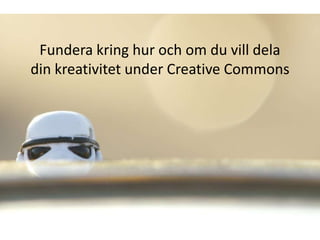 Fundera kring hur och om du vill dela
din kreativitet under Creative Commons
 