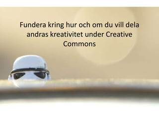 Fundera kring hur och om du vill dela
  andras kreativitet under Creative
             Commons
 