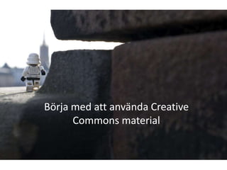 Börja med att använda Creative
      Commons material
 