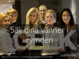 Sälj dina vänner i
rymden
#GGM13
Judith WolstBild: Gitta Wilén 2009 (Flickr cc) http://www.ﬂickr.com/photos/attig/4044432116/in/set-72157622537189721
 