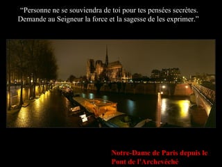 “ Personne ne se souviendra de toi pour tes pensées secrètes. Demande au Seigneur la force et la sagesse de les exprimer.”  Notre-Dame de Paris depuis le Pont de l'Archevéché 