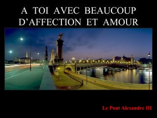 A  TOI  AVEC  BEAUCOUP D’AFFECTION  ET  AMOUR Le Pont Alexandre III 
