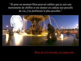 “ Si pour un moment Dieu pouvait oublier que je suis une marionnette de chiffon et me donner en cadeau une parcelle de vie, j’en profiterais le plus possible.” Place de la Concorde, au crépuscule… 