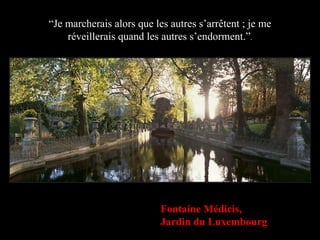 “ Je marcherais alors que les autres s’arrêtent ; je me réveillerais quand les autres s’endorment.” . Fontaine Médicis, Jardin du Luxembourg 