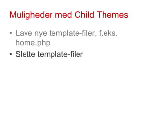Muligheder med ChildThemes<br />Lave nye template-filer, f.eks. home.php<br />Slette template-filer<br />