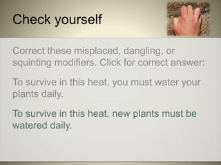 Check yourself
Correct these misplaced, dangling, or
squinting modifiers. Click for correct answer:
To survive in this heat, you must water your
plants daily.
To survive in this heat, new plants must be
watered daily.
 