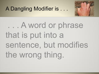 A Dangling Modifier is . . .
. . . A word or phrase
that is put into a
sentence, but modifies
the wrong thing.
 