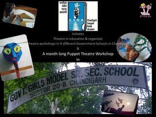 Initiates
Theatre in education & organizes
Theatre workshops in 9 different Government Schools in Chandigarh
&
A month long Puppet Theatre Workshop
in
 