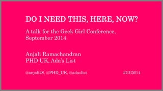 DO I NEED THIS, HERE, NOW? 
A talk for the Geek Girl Conference, 
September 2014 
Anjali Ramachandran 
PHD UK, Ada’s List 
@anjali28, @PHD_UK, @adaslist #GGM14 
 