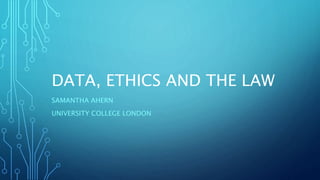 DATA, ETHICS AND THE LAW
SAMANTHA AHERN
UNIVERSITY COLLEGE LONDON
 