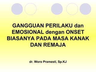 GANGGUAN PERILAKU dan
EMOSIONAL dengan ONSET
BIASANYA PADA MASA KANAK
DAN REMAJA
dr. Woro Pramesti, Sp.KJ

 