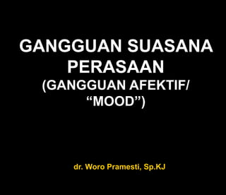 GANGGUAN SUASANA
PERASAAN
(GANGGUAN AFEKTIF/
“MOOD”)

dr. Woro Pramesti, Sp.KJ

 