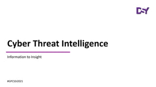 Cyber Threat Intelligence
Information to Insight
#GPCSSI2021
 