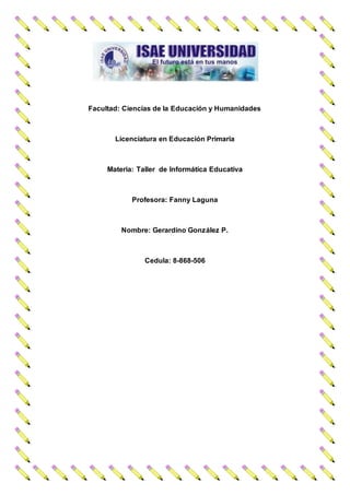 Facultad: Ciencias de la Educación y Humanidades
Licenciatura en Educación Primaria
Materia: Taller de Informática Educativa
Profesora: Fanny Laguna
Nombre: Gerardino González P.
Cedula: 8-868-506
 