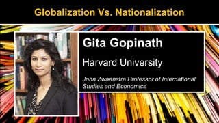 Gita Gopinath
Harvard University
John Zwaanstra Professor of International
Studies and Economics
Globalization Vs. Nationalization
 