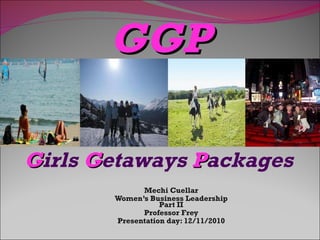 Mechi Cuellar Women’s Business Leadership Part II Professor Frey Presentation day: 12/11/2010 G irls  G etaways  P ackages GGP 
