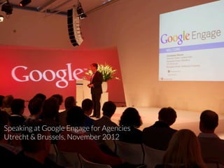 Speaking at Google Engage for Agencies
Utrecht & Brussels, November 2012
 