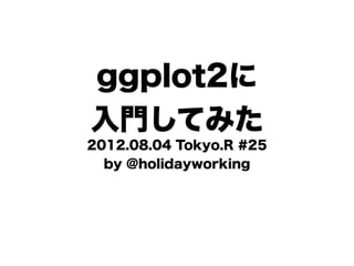 ggplot2に
入門してみた
2012.08.04 Tokyo.R #25
  by @holidayworking
 
