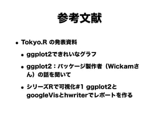参考文献

• Tokyo.R の発表資料
 • ggplot2できれいなグラフ
 • ggplot2：パッケージ製作者（Wickamさ
  ん）の話を聞いて

 • シリーズRで可視化#1 ggplot2と
  googleVisとhwriterでレポートを作る
 