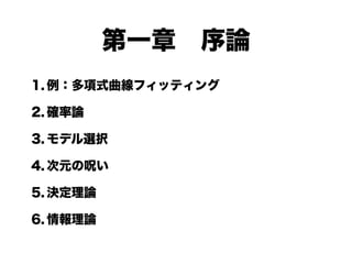 第一章 序論
1. 例：多項式曲線フィッティング

2. 確率論

3. モデル選択

4. 次元の呪い

5. 決定理論

6. 情報理論
 