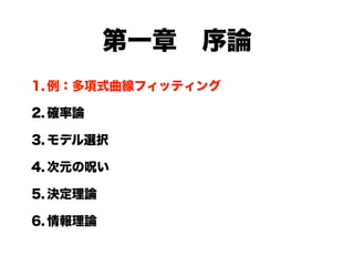 第一章 序論
1. 例：多項式曲線フィッティング

2. 確率論

3. モデル選択

4. 次元の呪い

5. 決定理論

6. 情報理論
 
