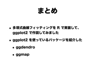 まとめ

• 多項式曲線フィッティングを R で実装して、
 ggplot2 で作図してみました

• ggplot2 を使っているパッケージを紹介した
 • ggdendro
 • ggmap
 
