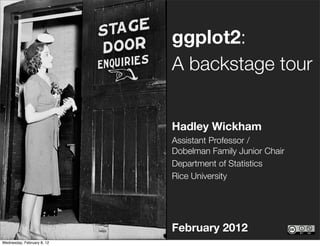 ggplot2:
                            A backstage tour


                            Hadley Wickham
                            Assistant Professor /
                            Dobelman Family Junior Chair
                            Department of Statistics
                            Rice University




                            February 2012
Wednesday, February 8, 12
 