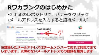Rワカラングのはじめかた
5
•Githubのレポジトリで、バナーをクリック
•メールアドレスを入力すると招待メールが
※登録したメールアドレスはチームメンバーであれば閲覧できて
しまいます。支障のないメールアドレスでの登録を推奨します
 