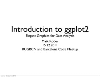 Introduction to ggplot2
                              Elegant Graphics for Data Analysis
                                      Maik Röder
                                      15.12.2011
                            RUGBCN and Barcelona Code Meetup




vendredi 16 décembre 2011                                          1
 